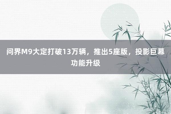 问界M9大定打破13万辆，推出5座版，投影巨幕功能升级