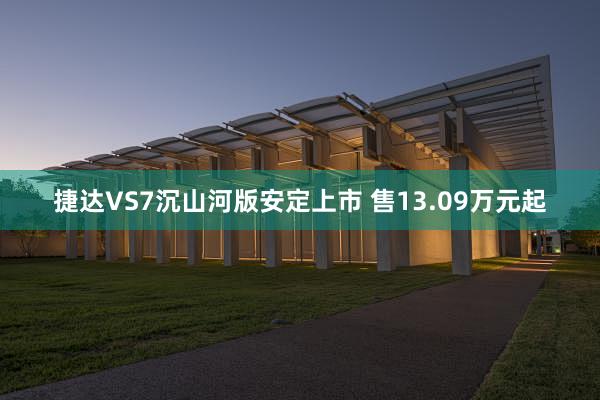 捷达VS7沉山河版安定上市 售13.09万元起