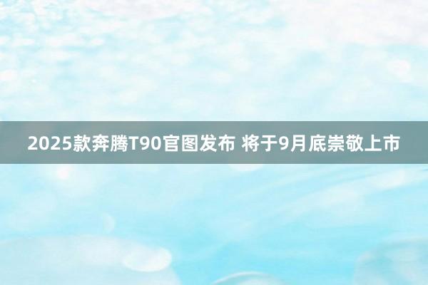 2025款奔腾T90官图发布 将于9月底崇敬上市