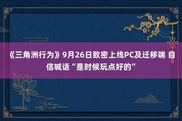 《三角洲行为》9月26日致密上线PC及迁移端 自信喊话“是时候玩点好的”