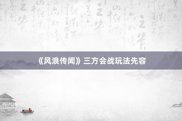 《风浪传闻》三方会战玩法先容