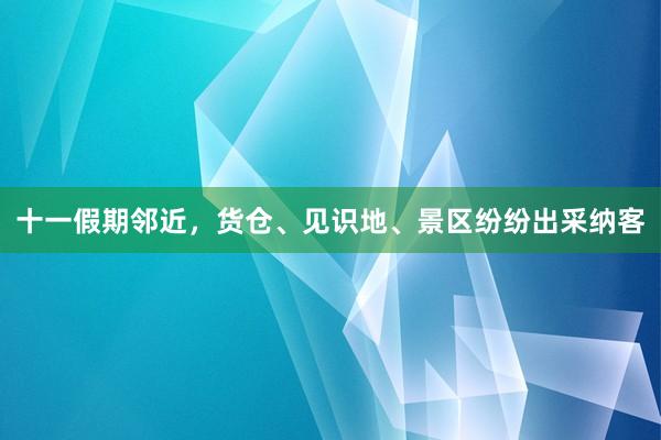 十一假期邻近，货仓、见识地、景区纷纷出采纳客