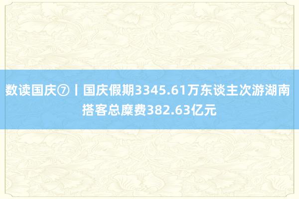 数读国庆⑦丨国庆假期3345.61万东谈主次游湖南 搭客总糜费382.63亿元