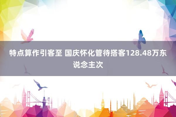 特点算作引客至 国庆怀化管待搭客128.48万东说念主次