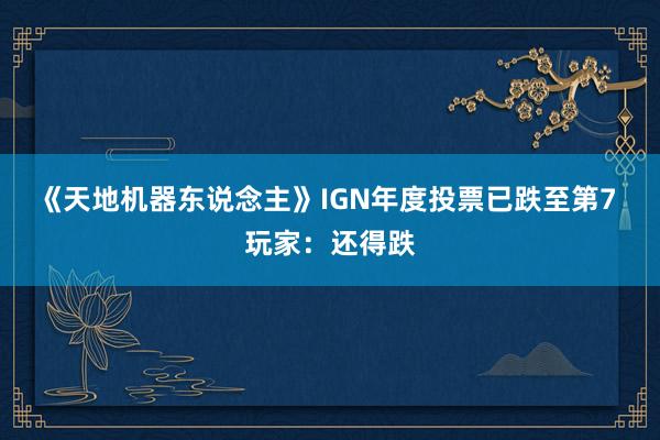 《天地机器东说念主》IGN年度投票已跌至第7 玩家：还得跌