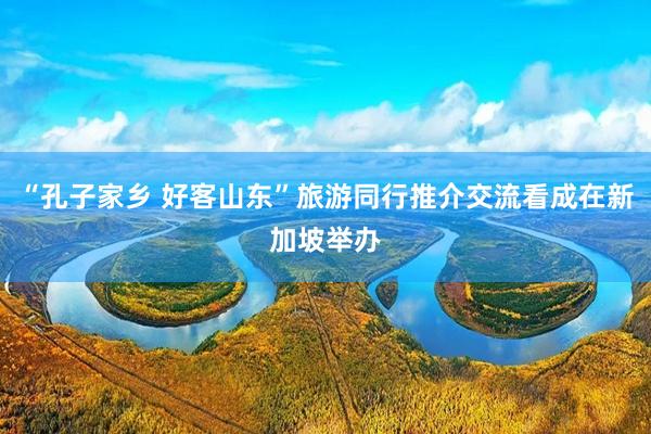 “孔子家乡 好客山东”旅游同行推介交流看成在新加坡举办