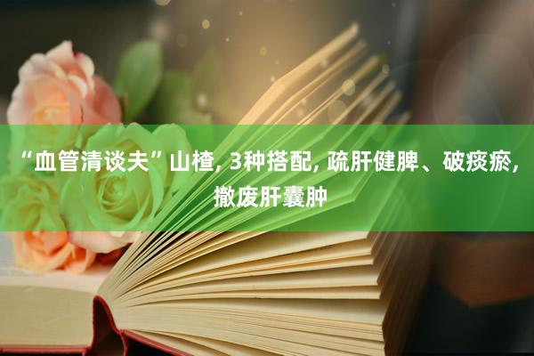 “血管清谈夫”山楂, 3种搭配, 疏肝健脾、破痰瘀, 撤废肝囊肿