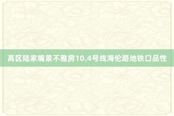 高区陆家嘴景不雅房10.4号线海伦路地铁口品性