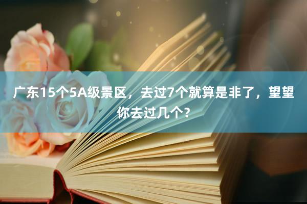 广东15个5A级景区，去过7个就算是非了，望望你去过几个？