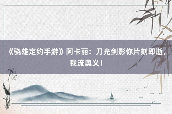 《骁雄定约手游》阿卡丽：刀光剑影你片刻即逝，我流奥义！