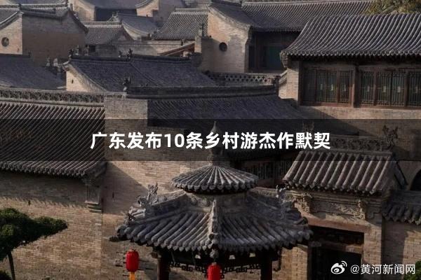 广东发布10条乡村游杰作默契