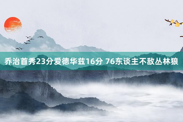 乔治首秀23分爱德华兹16分 76东谈主不敌丛林狼