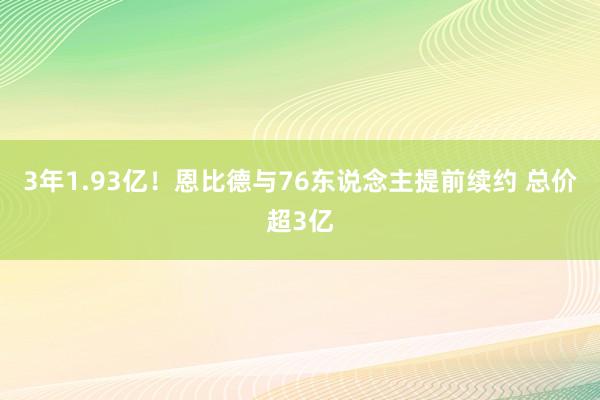 3年1.93亿！恩比德与76东说念主提前续约 总价超3亿