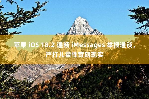 苹果 iOS 18.2 通畅 iMessages 举报通谈，严打儿童性苛刻现实