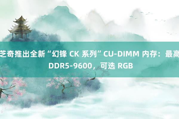 芝奇推出全新“幻锋 CK 系列”CU-DIMM 内存：最高 DDR5-9600，可选 RGB