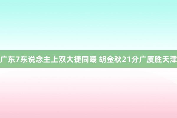 广东7东说念主上双大捷同曦 胡金秋21分广厦胜天津