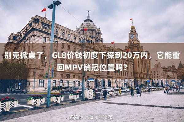 别克掀桌了，GL8价钱初度下探到20万内，它能重回MPV销冠位置吗？