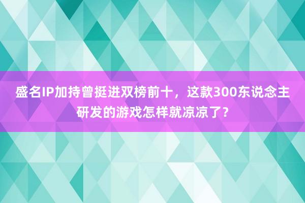 盛名IP加持曾挺进双榜前十，这款300东说念主研发的游戏怎样就凉凉了？