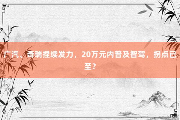 广汽、奇瑞捏续发力，20万元内普及智驾，拐点已至？