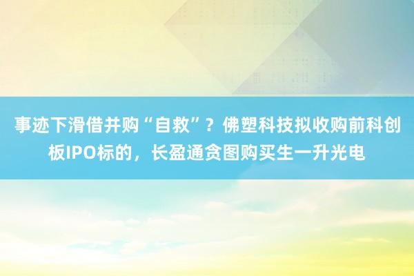 事迹下滑借并购“自救”？佛塑科技拟收购前科创板IPO标的，长盈通贪图购买生一升光电