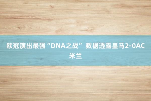 欧冠演出最强“DNA之战” 数据透露皇马2-0AC米兰