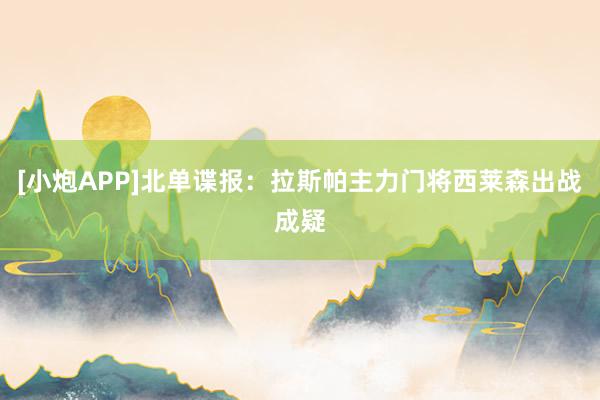 [小炮APP]北单谍报：拉斯帕主力门将西莱森出战成疑