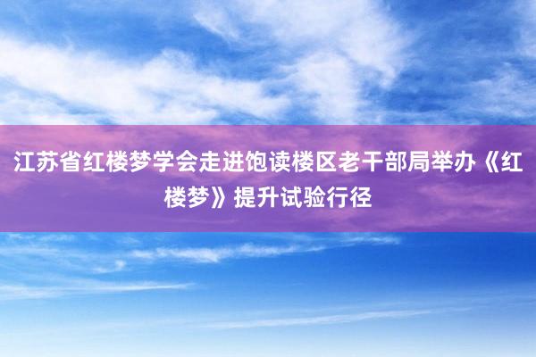 江苏省红楼梦学会走进饱读楼区老干部局举办《红楼梦》提升试验行径