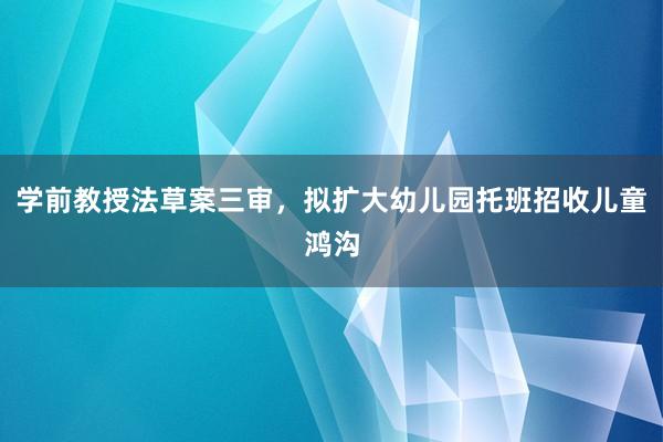 学前教授法草案三审，拟扩大幼儿园托班招收儿童鸿沟