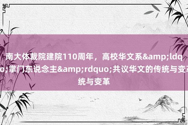 南大体裁院建院110周年，高校华文系&ldquo;掌门东说念主&rdquo;共议华文的传统与变革