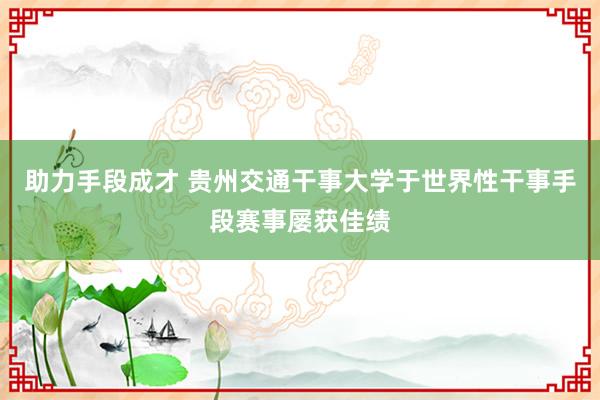 助力手段成才 贵州交通干事大学于世界性干事手段赛事屡获佳绩