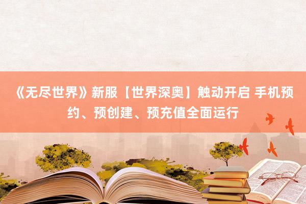 《无尽世界》新服【世界深奥】触动开启 手机预约、预创建、预充值全面运行