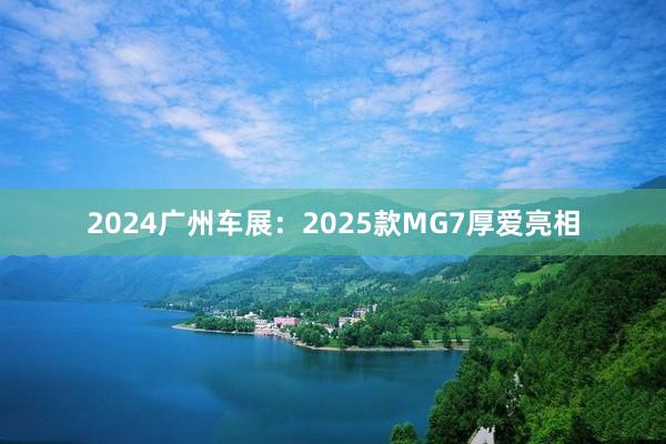 2024广州车展：2025款MG7厚爱亮相