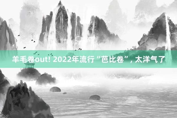 羊毛卷out! 2022年流行“芭比卷”, 太洋气了