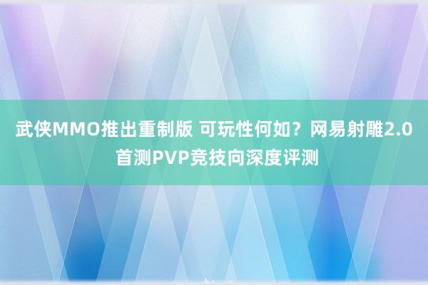 武侠MMO推出重制版 可玩性何如？网易射雕2.0 首测PVP竞技向深度评测