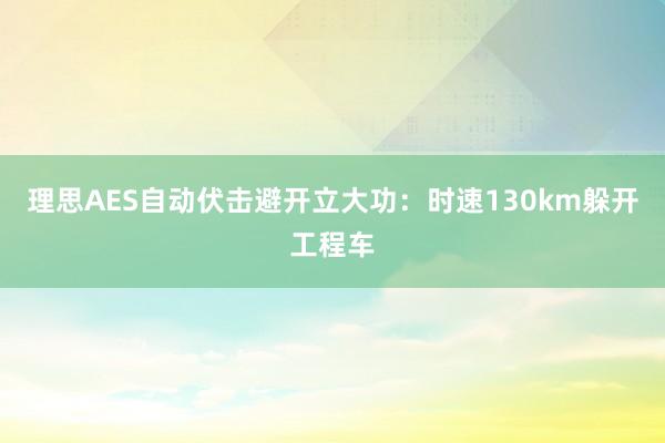 理思AES自动伏击避开立大功：时速130km躲开工程车