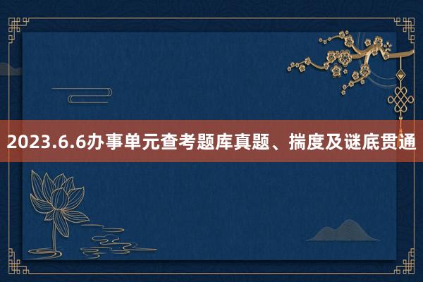 2023.6.6办事单元查考题库真题、揣度及谜底贯通