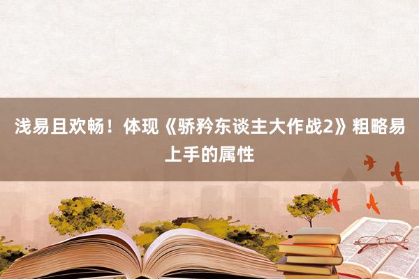 浅易且欢畅！体现《骄矜东谈主大作战2》粗略易上手的属性